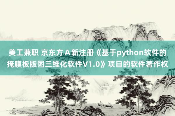 美工兼职 京东方Ａ新注册《基于python软件的掩膜板版图三维化软件V1.0》项目的软件著作权