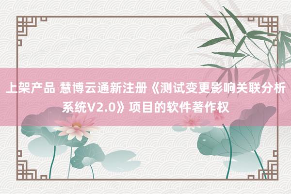 上架产品 慧博云通新注册《测试变更影响关联分析系统V2.0》项目的软件著作权