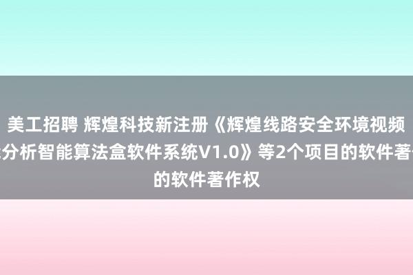 美工招聘 辉煌科技新注册《辉煌线路安全环境视频智能分析智能算法盒软件系统V1.0》等2个项目的软件著作权