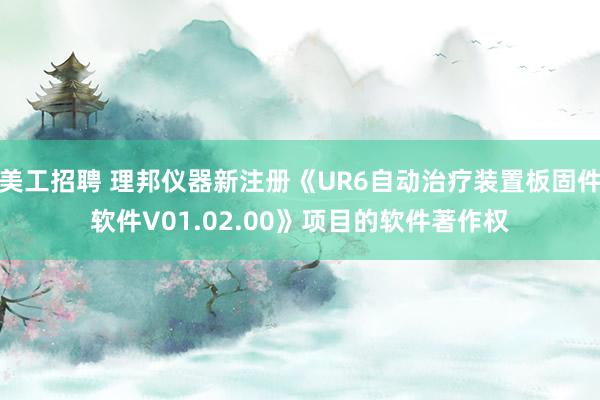 美工招聘 理邦仪器新注册《UR6自动治疗装置板固件软件V01.02.00》项目的软件著作权