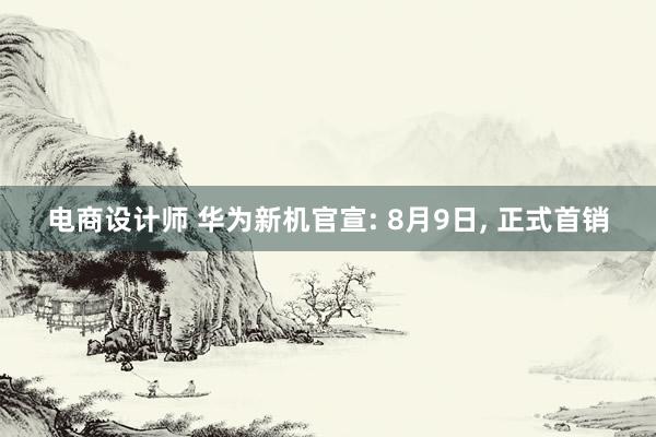 电商设计师 华为新机官宣: 8月9日, 正式首销