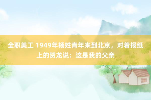 全职美工 1949年杨姓青年来到北京，对着报纸上的贺龙说：这是我的父亲