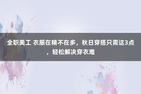 全职美工 衣服在精不在多，秋日穿搭只需这3点，轻松解决穿衣难