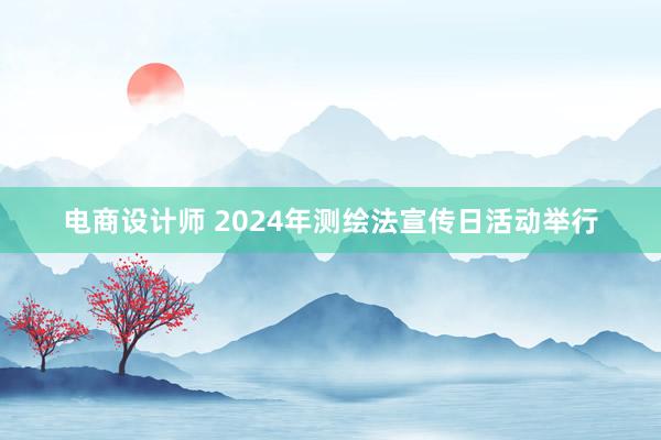 电商设计师 2024年测绘法宣传日活动举行