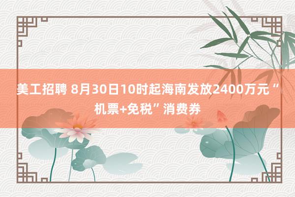 美工招聘 8月30日10时起海南发放2400万元“机票+免税”消费券