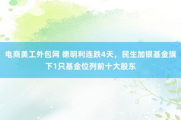 电商美工外包网 德明利连跌4天，民生加银基金旗下1只基金位列前十大股东