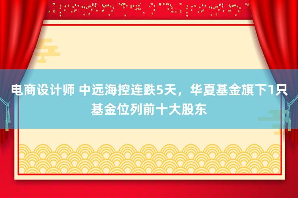 电商设计师 中远海控连跌5天，华夏基金旗下1只基金位列前十大股东