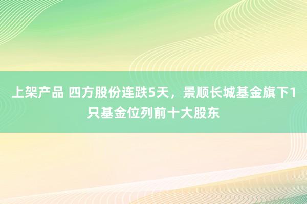 上架产品 四方股份连跌5天，景顺长城基金旗下1只基金位列前十大股东